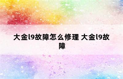 大金l9故障怎么修理 大金l9故障